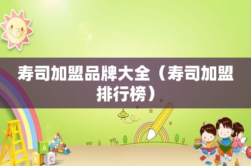 寿司加盟品牌大全（寿司加盟排行榜）