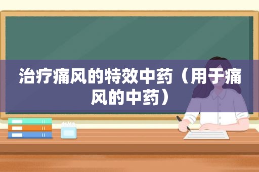 治疗痛风的特效中药（用于痛风的中药）