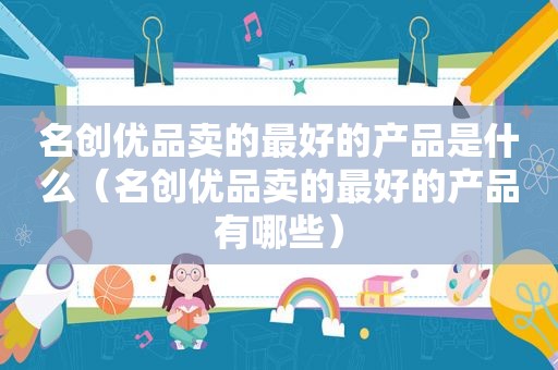 名创优品卖的最好的产品是什么（名创优品卖的最好的产品有哪些）