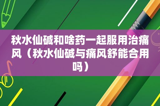 秋水仙碱和啥药一起服用治痛风（秋水仙碱与痛风舒能合用吗）