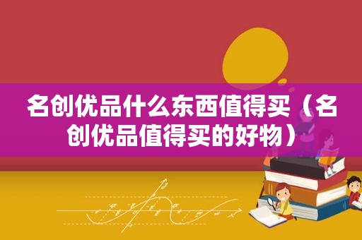 名创优品什么东西值得买（名创优品值得买的好物）