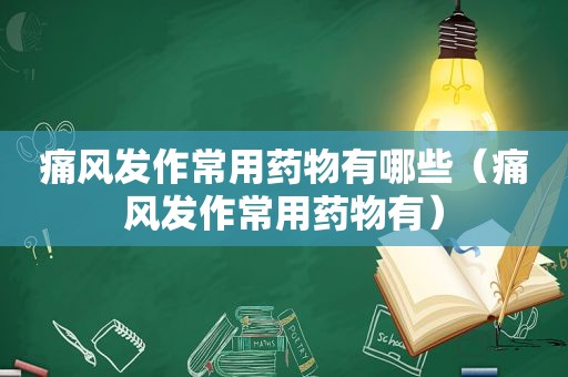 痛风发作常用药物有哪些（痛风发作常用药物有）