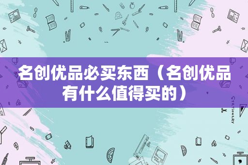 名创优品必买东西（名创优品有什么值得买的）