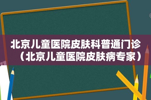 北京儿童医院皮肤科普通门诊（北京儿童医院皮肤病专家）