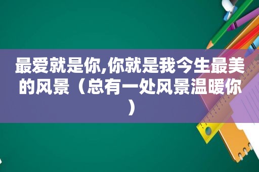 最爱就是你,你就是我今生最美的风景（总有一处风景温暖你）