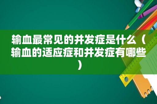 输血最常见的并发症是什么（输血的适应症和并发症有哪些）