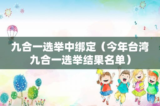 九合一选举中绑定（今年台湾九合一选举结果名单）