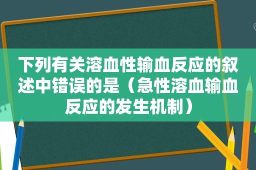 下列有关溶血性输血反应的叙述中错误的是（急性溶血输血反应的发生机制）