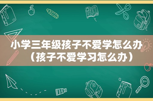 小学三年级孩子不爱学怎么办（孩子不爱学习怎么办）