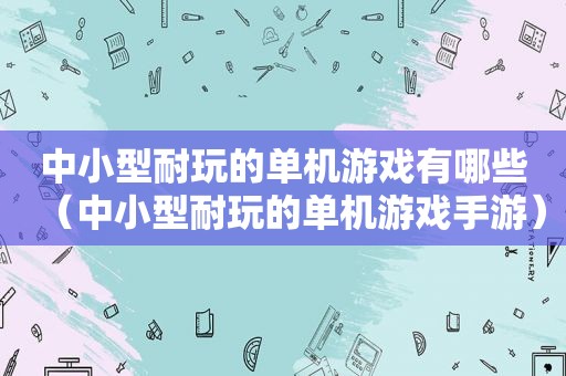 中小型耐玩的单机游戏有哪些（中小型耐玩的单机游戏手游）