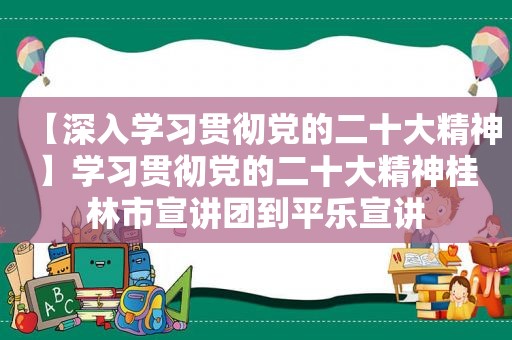 【深入学习贯彻党的二十大精神】学习贯彻党的二十大精神桂林市宣讲团到平乐宣讲