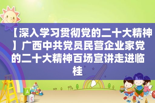 【深入学习贯彻党的二十大精神】广西 *** 党员民营企业家党的二十大精神百场宣讲走进临桂