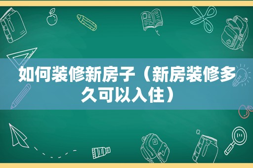 如何装修新房子（新房装修多久可以入住）