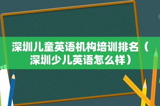 深圳儿童英语机构培训排名（深圳少儿英语怎么样）