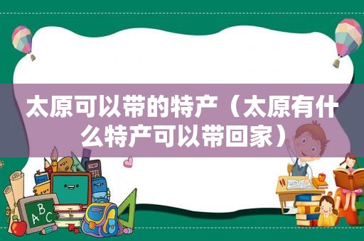 太原可以带的特产（太原有什么特产可以带回家）