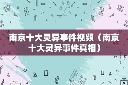 南京十大灵异事件视频（南京十大灵异事件真相）