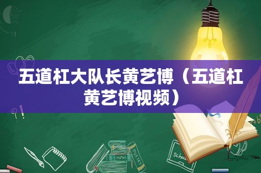 五道杠大队长黄艺博（五道杠黄艺博视频）