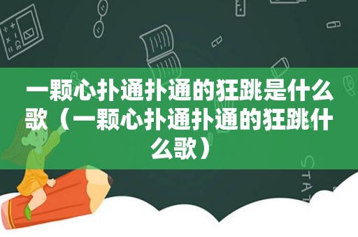 一颗心扑通扑通的狂跳是什么歌（一颗心扑通扑通的狂跳什么歌）