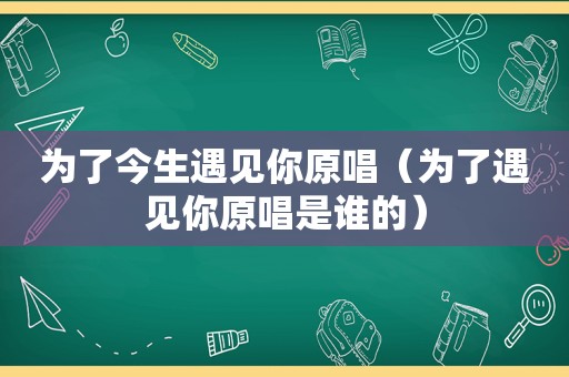 为了今生遇见你原唱（为了遇见你原唱是谁的）