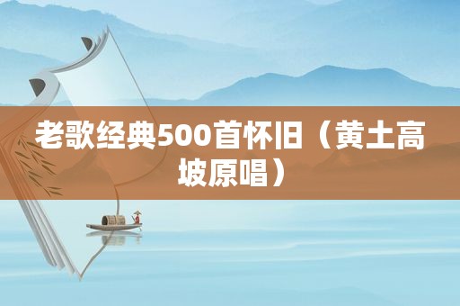 老歌经典500首怀旧（黄土高坡原唱）