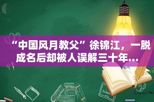 “中国风月教父”徐锦江，一脱成名后却被人误解三十年…