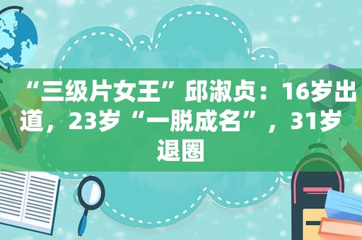 “ *** 女王”邱淑贞：16岁出道，23岁“一脱成名”，31岁退圈