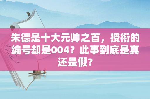 朱德是十大元帅之首，授衔的编号却是004？此事到底是真还是假？