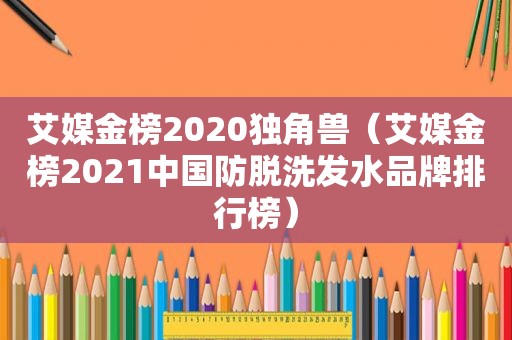 艾媒金榜2020独角兽（艾媒金榜2021中国防脱洗发水品牌排行榜）