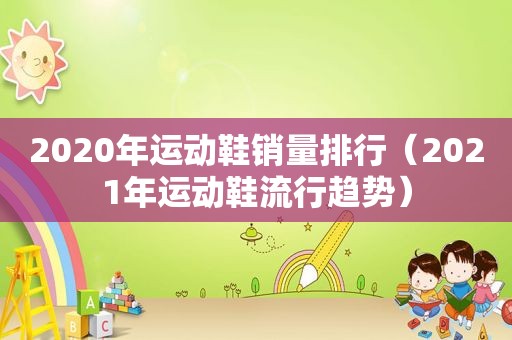 2020年运动鞋销量排行（2021年运动鞋流行趋势）