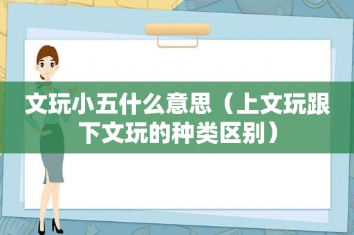 文玩小五什么意思（上文玩跟下文玩的种类区别）