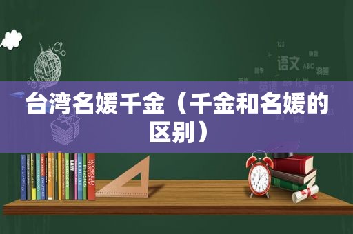 台湾名媛千金（千金和名媛的区别）