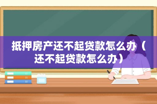 抵押房产还不起贷款怎么办（还不起贷款怎么办）