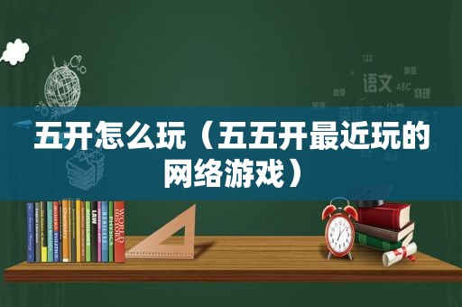 五开怎么玩（五五开最近玩的网络游戏）