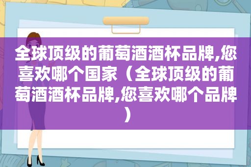 全球顶级的葡萄酒酒杯品牌,您喜欢哪个国家（全球顶级的葡萄酒酒杯品牌,您喜欢哪个品牌）