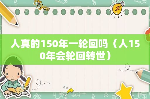 人真的150年一轮回吗（人150年会轮回转世）