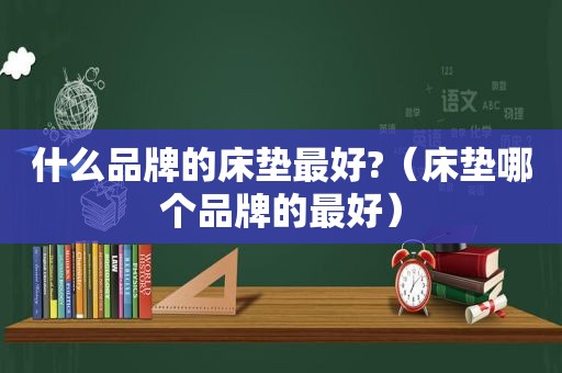 什么品牌的床垫最好?（床垫哪个品牌的最好）