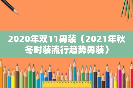 2020年双11男装（2021年秋冬时装流行趋势男装）