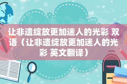 让非遗绽放更加迷人的光彩 双语（让非遗绽放更加迷人的光彩 英文翻译）