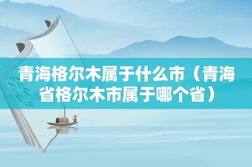 青海格尔木属于什么市（青海省格尔木市属于哪个省）