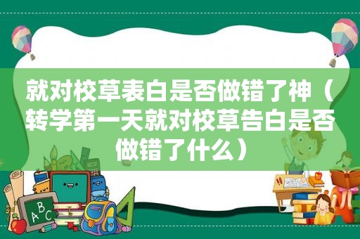 就对校草表白是否做错了神（转学第一天就对校草告白是否做错了什么）