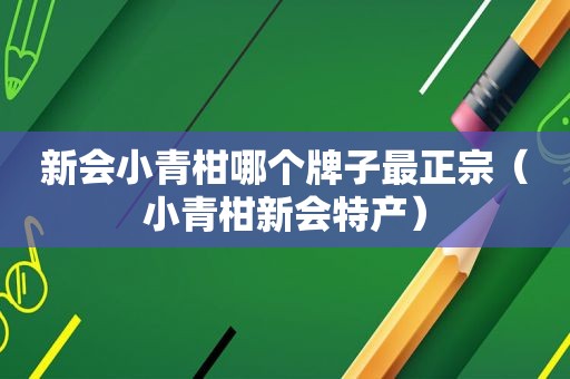 新会小青柑哪个牌子最正宗（小青柑新会特产）