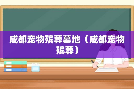 成都宠物殡葬墓地（成都宠物殡葬）