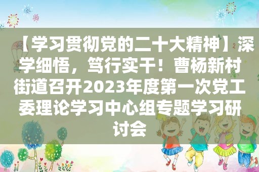 【学习贯彻党的二十大精神】深学细悟，笃行实干！曹杨新村街道召开2023年度第一次党工委理论学习中心组专题学习研讨会