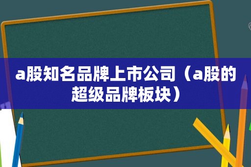 a股知名品牌上市公司（a股的超级品牌板块）