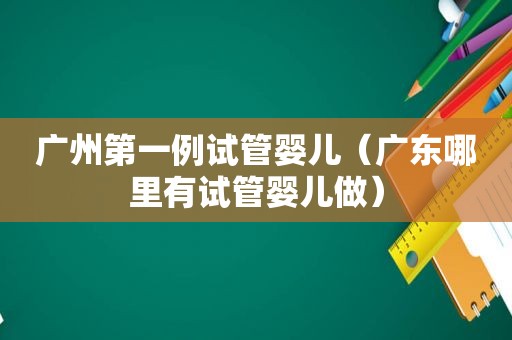 广州第一例试管婴儿（广东哪里有试管婴儿做）