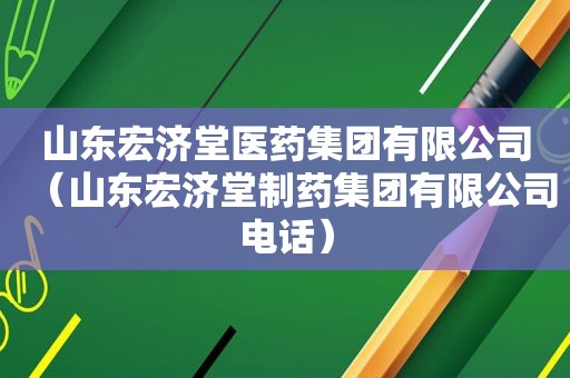 山东宏济堂医药集团有限公司（山东宏济堂制药集团有限公司电话）