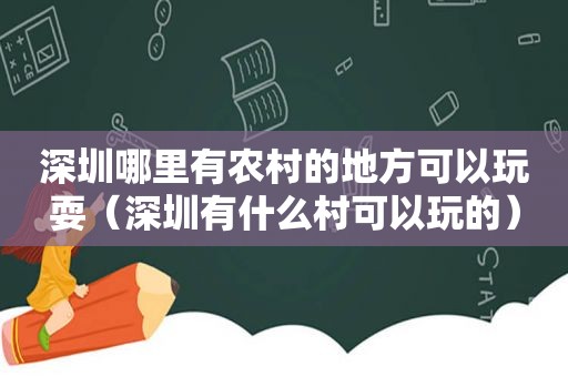 深圳哪里有农村的地方可以玩耍（深圳有什么村可以玩的）