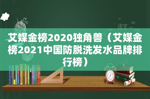 艾媒金榜2020独角兽（艾媒金榜2021中国防脱洗发水品牌排行榜）