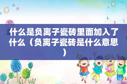 什么是负离子瓷砖里面加入了什么（负离子瓷砖是什么意思）