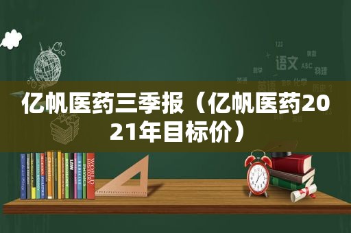 亿帆医药三季报（亿帆医药2021年目标价）